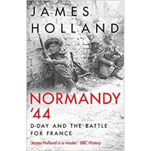 Normandy 44: D-Day and the Battle for France By James Holland